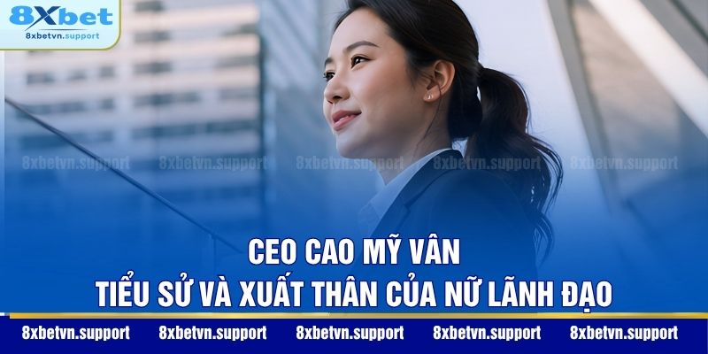 CEO Cao Mỹ Vân - Tiểu sử và xuất thân của nữ lãnh đạo