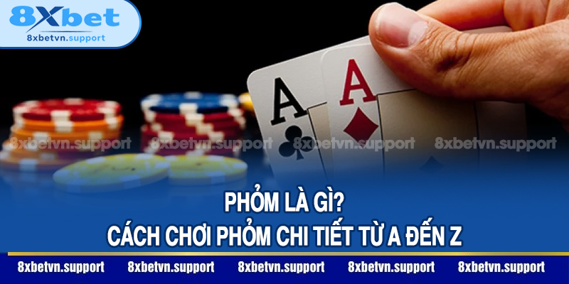 Phỏm là gì? Hướng dẫn cách chơi phỏm chi tiết từ A đến Z
