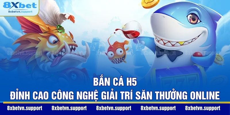 Bắn Cá H5 - Đỉnh Cao Công Nghệ Giải Trí Săn Thưởng Online
