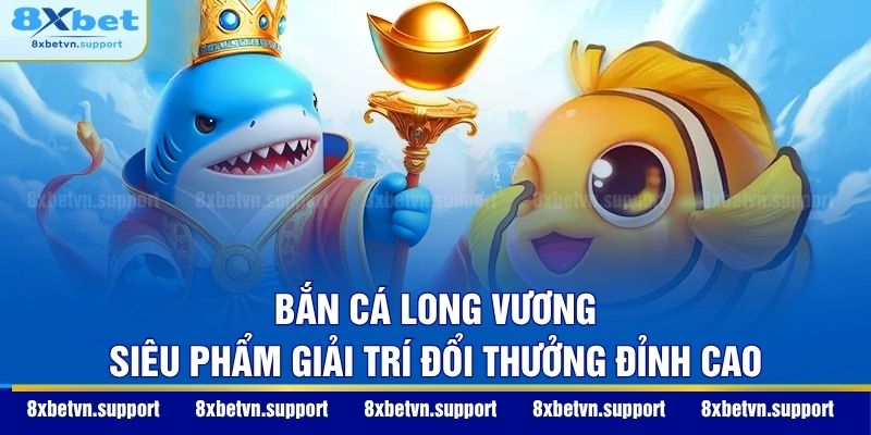 Bắn Cá Long Vương - Khám Phá Siêu Phẩm Đổi Thưởng Đỉnh Cao