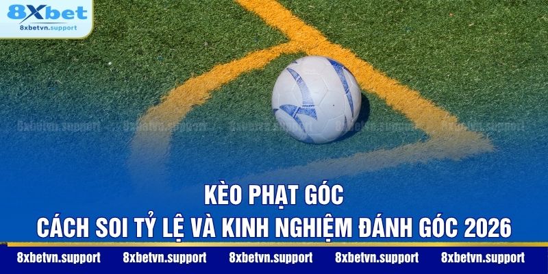 Kèo Phạt Góc - Cách Soi Tỷ Lệ Và Kinh Nghiệm Đánh Góc 2026